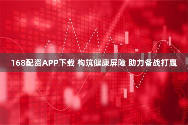 168配资APP下载 构筑健康屏障 助力备战打赢