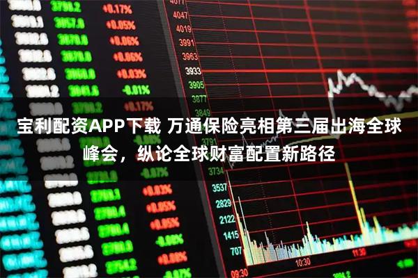 宝利配资APP下载 万通保险亮相第三届出海全球峰会，纵论全球财富配置新路径