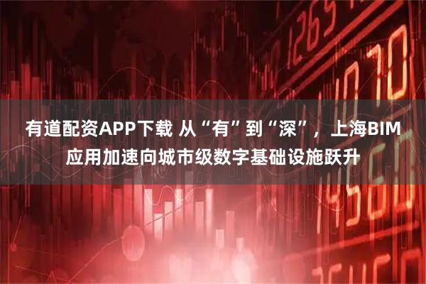 有道配资APP下载 从“有”到“深”，上海BIM应用加速向城市级数字基础设施跃升