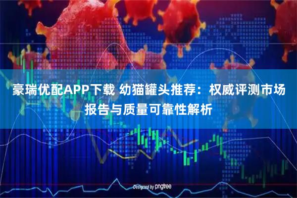 豪瑞优配APP下载 幼猫罐头推荐：权威评测市场报告与质量可靠性解析