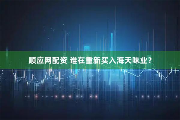 顺应网配资 谁在重新买入海天味业？